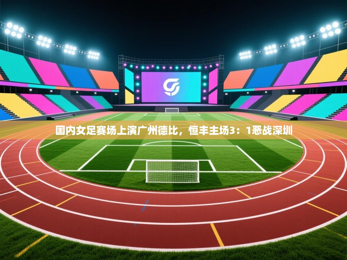国内女足赛场上演广州德比，恒丰主场3：1恶战深圳  第1张