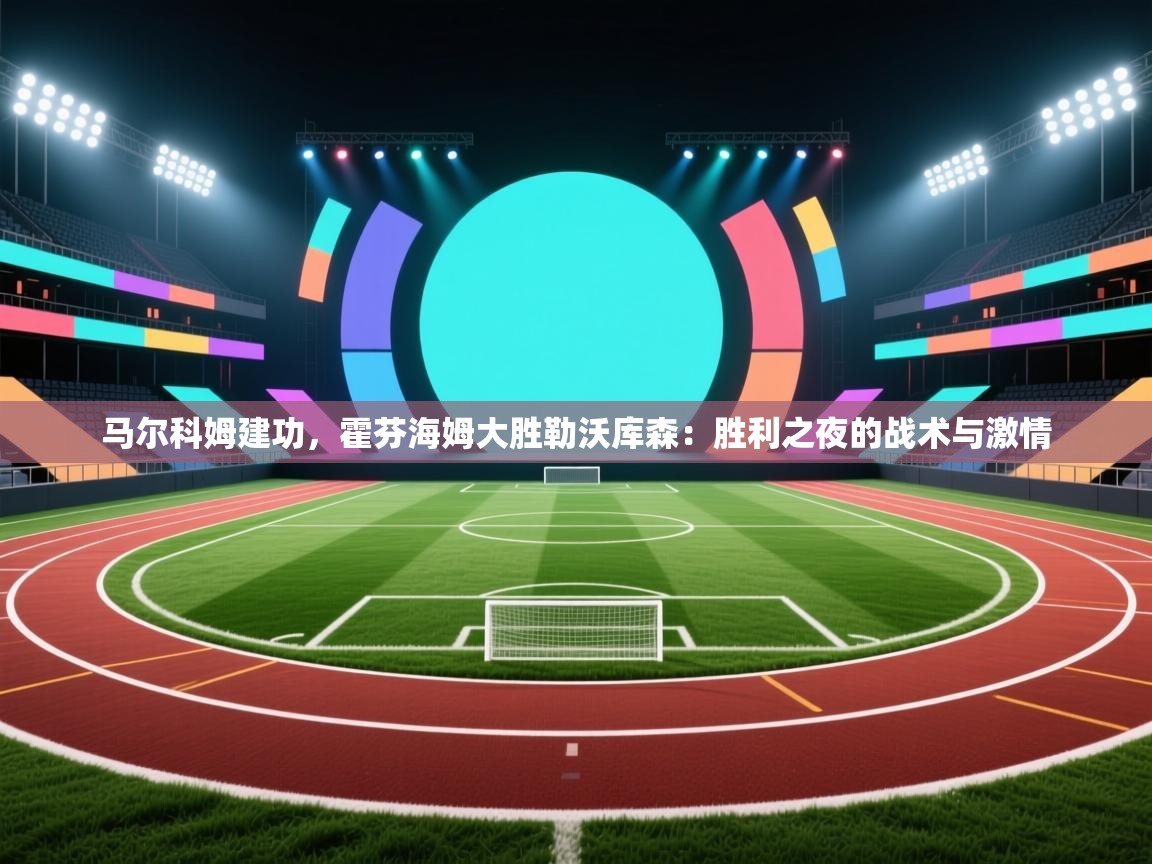 马尔科姆建功，霍芬海姆大胜勒沃库森：胜利之夜的战术与激情