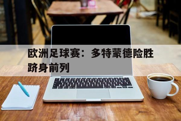 开云体育官网入口网页-欧洲足球赛：多特蒙德险胜跻身前列的简单介绍